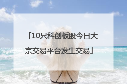 10只科创板股今日大宗交易平台发生交易