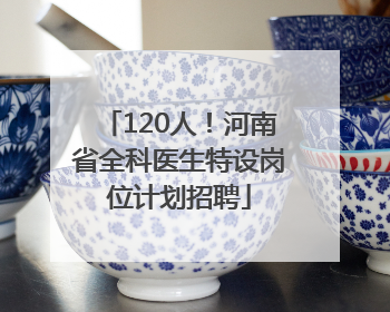 120人！河南省全科医生特设岗位计划招聘