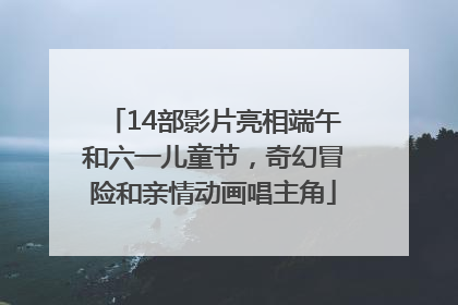 14部影片亮相端午和六一儿童节，奇幻冒险和亲情动画唱主角