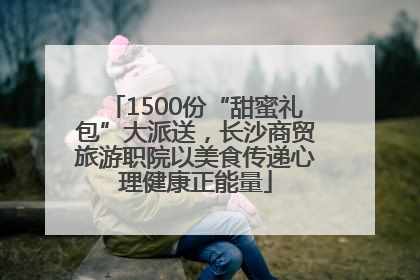 1500份“甜蜜礼包”大派送，长沙商贸旅游职院以美食传递心理健康正能量
