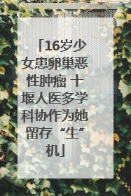 16岁少女患卵巢恶性肿瘤 十堰人医多学科协作为她留存“生”机
