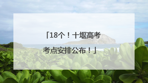 18个！十堰高考考点安排公布！