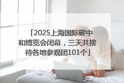 2025上海国际碳中和博览会闭幕，三天共接待各地参观团101个