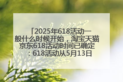2025年618活动一般什么时候开始，淘宝天猫京东618活动时间已确定：618活动从5月13日开始到6月20日结束