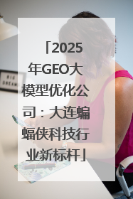 2025年GEO大模型优化公司：大连蝙蝠侠科技行业新标杆