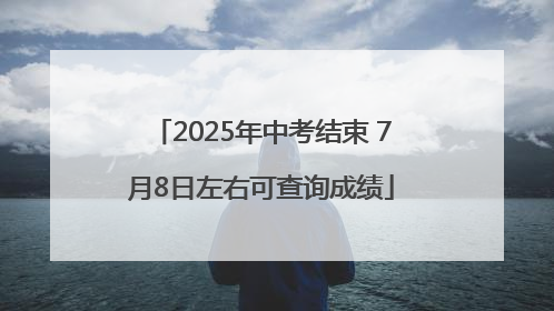 2025年中考结束 7月8日左右可查询成绩
