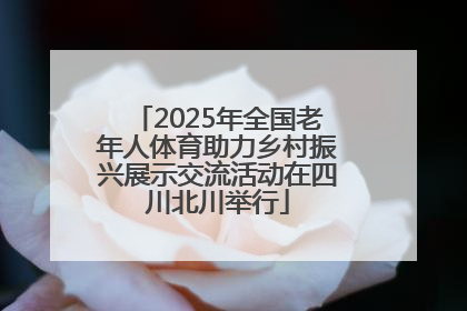 2025年全国老年人体育助力乡村振兴展示交流活动在四川北川举行