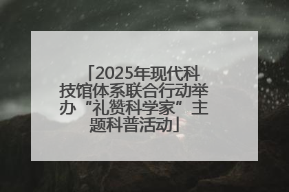 2025年现代科技馆体系联合行动举办“礼赞科学家”主题科普活动