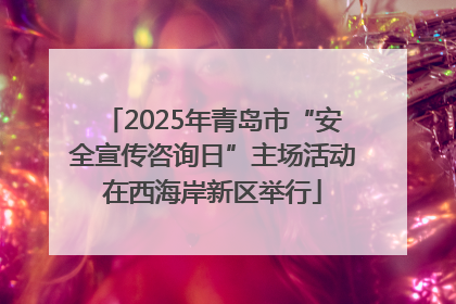 2025年青岛市“安全宣传咨询日”主场活动在西海岸新区举行
