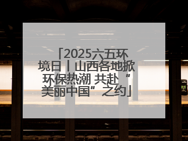 2025六五环境日丨山西各地掀环保热潮 共赴“美丽中国”之约