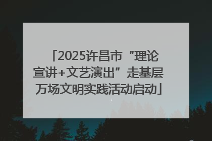 2025许昌市“理论宣讲+文艺演出”走基层万场文明实践活动启动