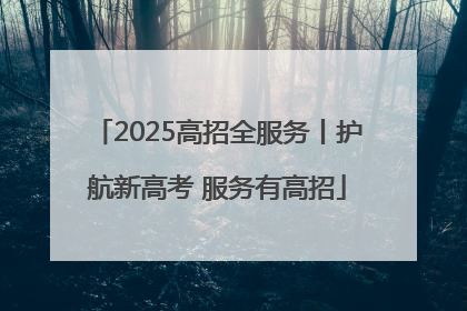 2025高招全服务丨护航新高考 服务有高招