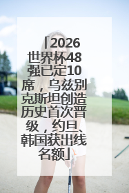 2026世界杯48强已定10席，乌兹别克斯坦创造历史首次晋级，约旦、韩国获出线名额