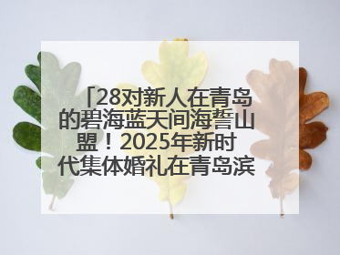 28对新人在青岛的碧海蓝天间海誓山盟！2025年新时代集体婚礼在青岛滨海国际中心文明实践广场举行