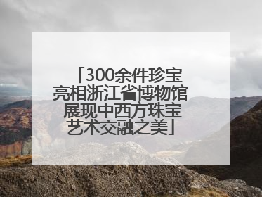 300余件珍宝亮相浙江省博物馆 展现中西方珠宝艺术交融之美