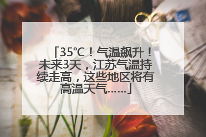 35℃！气温飙升！未来3天，江苏气温持续走高，这些地区将有高温天气……