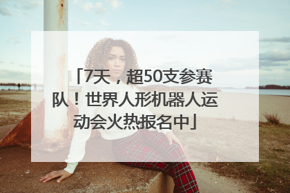 7天，超50支参赛队！世界人形机器人运动会火热报名中