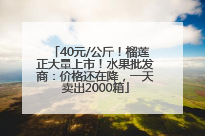 40元/公斤！榴莲正大量上市！水果批发商：价格还在降，一天卖出2000箱