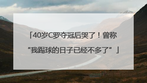 40岁C罗夺冠后哭了！曾称“我踢球的日子已经不多了”