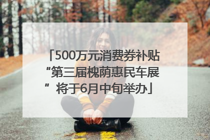 500万元消费券补贴 “第三届槐荫惠民车展”将于6月中旬举办