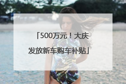 500万元！大庆发放新车购车补贴