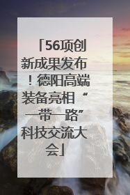 56项创新成果发布！德阳高端装备亮相“一带一路”科技交流大会
