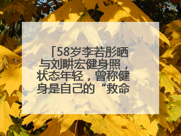58岁李若彤晒与刘畊宏健身照，状态年轻，曾称健身是自己的“救命恩人”