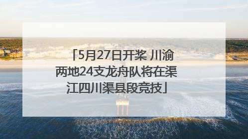 5月27日开桨 川渝两地24支龙舟队将在渠江四川渠县段竞技