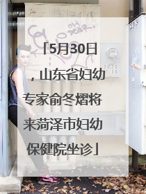 5月30日，山东省妇幼专家俞冬熠将来菏泽市妇幼保健院坐诊