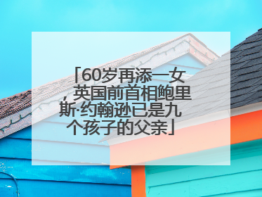 60岁再添一女，英国前首相鲍里斯·约翰逊已是九个孩子的父亲