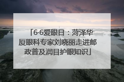 6·6爱眼日：菏泽华厦眼科专家刘晓丽走进邮政普及润目护眼知识