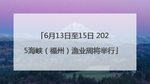 6月13日至15日 2025海峡（福州）渔业周将举行