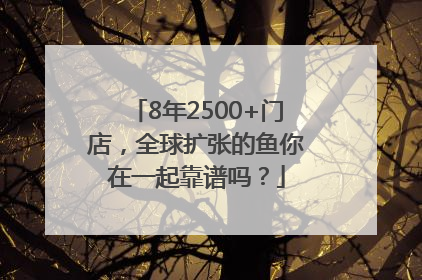 8年2500+门店，全球扩张的鱼你在一起靠谱吗？