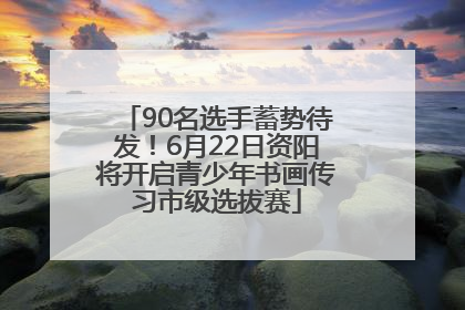 90名选手蓄势待发！6月22日资阳将开启青少年书画传习市级选拔赛