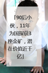 90后小伙，11年为国探获3座金矿，潜在价值近千亿