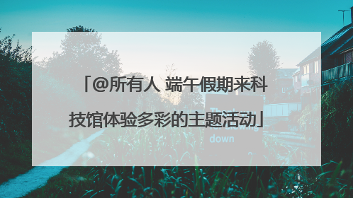 @所有人 端午假期来科技馆体验多彩的主题活动