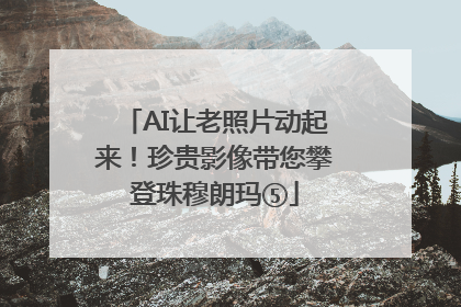 AI让老照片动起来！珍贵影像带您攀登珠穆朗玛⑤