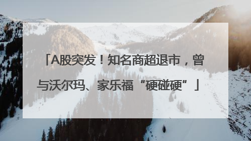 A股突发！知名商超退市，曾与沃尔玛、家乐福“硬碰硬”