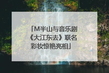 M半山与音乐剧《大江东去》联名彩妆惊艳亮相