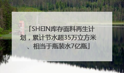 SHEIN库存面料再生计划，累计节水超35万立方米、相当于瓶装水7亿瓶