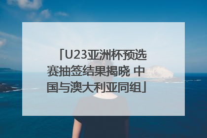 U23亚洲杯预选赛抽签结果揭晓 中国与澳大利亚同组